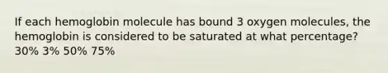 If each hemoglobin molecule has bound 3 oxygen molecules, the hemoglobin is considered to be saturated at what percentage? 30% 3% 50% 75%