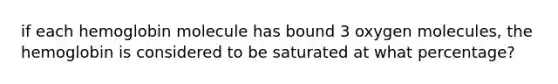 if each hemoglobin molecule has bound 3 oxygen molecules, the hemoglobin is considered to be saturated at what percentage?