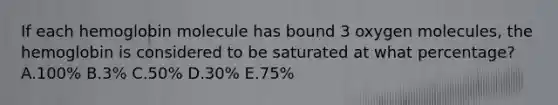 If each hemoglobin molecule has bound 3 oxygen molecules, the hemoglobin is considered to be saturated at what percentage? A.100% B.3% C.50% D.30% E.75%