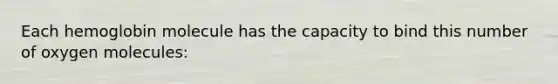 Each hemoglobin molecule has the capacity to bind this number of oxygen molecules: