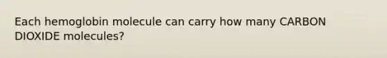 Each hemoglobin molecule can carry how many CARBON DIOXIDE molecules?