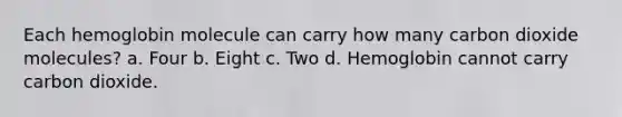 Each hemoglobin molecule can carry how many carbon dioxide molecules? a. Four b. Eight c. Two d. Hemoglobin cannot carry carbon dioxide.