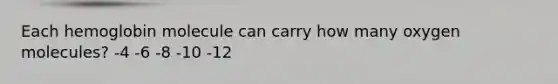 Each hemoglobin molecule can carry how many oxygen molecules? -​4 -​6 -​8 -​10 -​12
