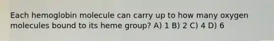 Each hemoglobin molecule can carry up to how many oxygen molecules bound to its heme group? A) 1 B) 2 C) 4 D) 6