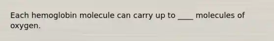 Each hemoglobin molecule can carry up to ____ molecules of oxygen.