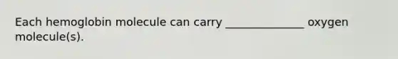 Each hemoglobin molecule can carry ______________ oxygen molecule(s).