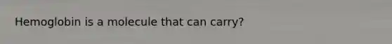 Hemoglobin is a molecule that can carry?