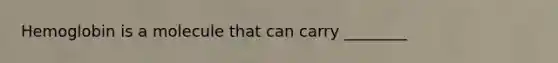 Hemoglobin is a molecule that can carry ________