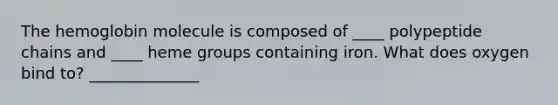 The hemoglobin molecule is composed of ____ polypeptide chains and ____ heme groups containing iron. What does oxygen bind to? ______________