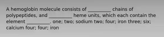 A hemoglobin molecule consists of __________ chains of polypeptides, and __________ heme units, which each contain the element __________. one; two; sodium two; four; iron three; six; calcium four; four; iron