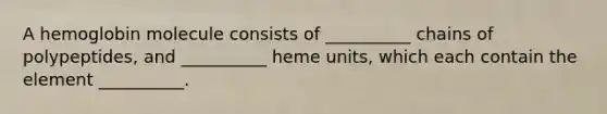 A hemoglobin molecule consists of __________ chains of polypeptides, and __________ heme units, which each contain the element __________.