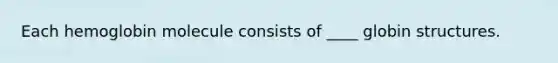 Each hemoglobin molecule consists of ____ globin structures.