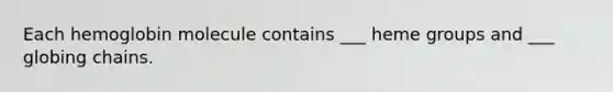 Each hemoglobin molecule contains ___ heme groups and ___ globing chains.