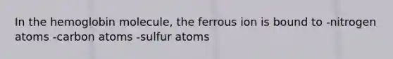 In the hemoglobin molecule, the ferrous ion is bound to -nitrogen atoms -carbon atoms -sulfur atoms