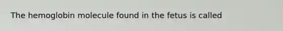 The hemoglobin molecule found in the fetus is called