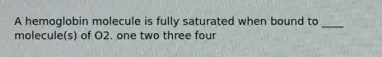 A hemoglobin molecule is fully saturated when bound to ____ molecule(s) of O2. one two three four