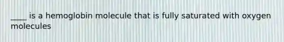 ____ is a hemoglobin molecule that is fully saturated with oxygen molecules