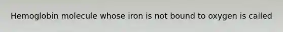 Hemoglobin molecule whose iron is not bound to oxygen is called