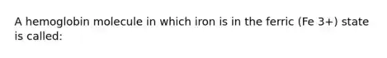 A hemoglobin molecule in which iron is in the ferric (Fe 3+) state is called: