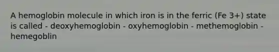 A hemoglobin molecule in which iron is in the ferric (Fe 3+) state is called - deoxyhemoglobin - oxyhemoglobin - methemoglobin - hemegoblin