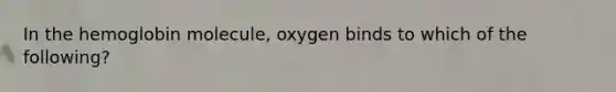 In the hemoglobin molecule, oxygen binds to which of the following?