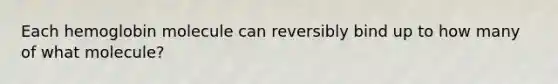 Each hemoglobin molecule can reversibly bind up to how many of what molecule?