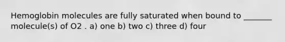 Hemoglobin molecules are fully saturated when bound to _______ molecule(s) of O2 . a) one b) two c) three d) four