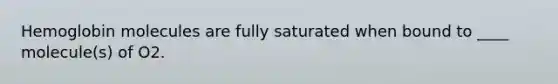 Hemoglobin molecules are fully saturated when bound to ____ molecule(s) of O2.