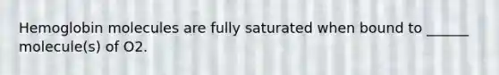 Hemoglobin molecules are fully saturated when bound to ______ molecule(s) of O2.