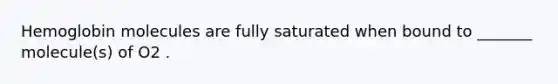Hemoglobin molecules are fully saturated when bound to _______ molecule(s) of O2 .