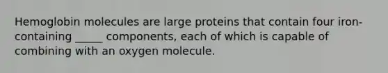 Hemoglobin molecules are large proteins that contain four iron-containing _____ components, each of which is capable of combining with an oxygen molecule.