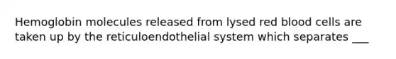 Hemoglobin molecules released from lysed red blood cells are taken up by the reticuloendothelial system which separates ___