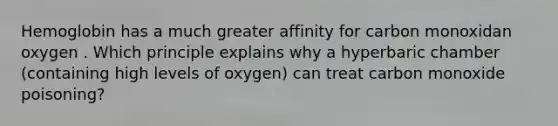 Hemoglobin has a much greater affinity for carbon monoxidan oxygen . Which principle explains why a hyperbaric chamber (containing high levels of oxygen) can treat carbon monoxide poisoning?