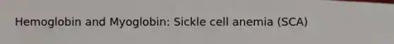 Hemoglobin and Myoglobin: Sickle cell anemia (SCA)