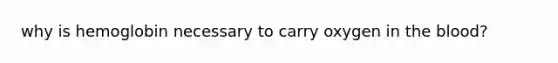 why is hemoglobin necessary to carry oxygen in the blood?