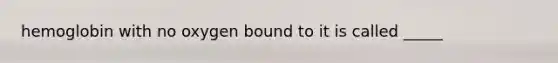 hemoglobin with no oxygen bound to it is called _____