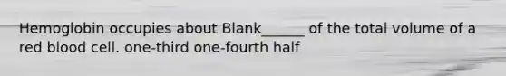 Hemoglobin occupies about Blank______ of the total volume of a red blood cell. one-third one-fourth half