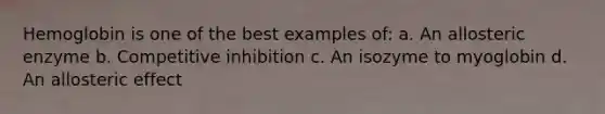 Hemoglobin is one of the best examples of: a. An allosteric enzyme b. Competitive inhibition c. An isozyme to myoglobin d. An allosteric effect