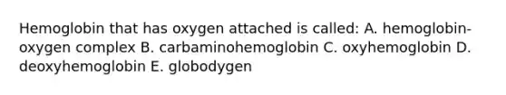 Hemoglobin that has oxygen attached is called: A. hemoglobin-oxygen complex B. carbaminohemoglobin C. oxyhemoglobin D. deoxyhemoglobin E. globodygen