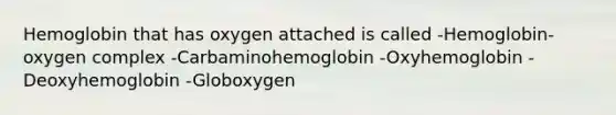 Hemoglobin that has oxygen attached is called -Hemoglobin-oxygen complex -Carbaminohemoglobin -Oxyhemoglobin -Deoxyhemoglobin -Globoxygen