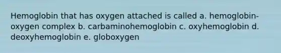 Hemoglobin that has oxygen attached is called a. hemoglobin-oxygen complex b. carbaminohemoglobin c. oxyhemoglobin d. deoxyhemoglobin e. globoxygen