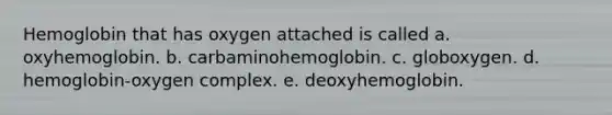 Hemoglobin that has oxygen attached is called a. oxyhemoglobin. b. carbaminohemoglobin. c. globoxygen. d. hemoglobin-oxygen complex. e. deoxyhemoglobin.