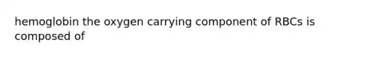hemoglobin the oxygen carrying component of RBCs is composed of