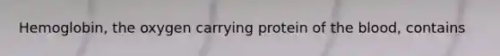 Hemoglobin, the oxygen carrying protein of the blood, contains