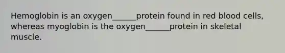 Hemoglobin is an oxygen______protein found in red blood cells, whereas myoglobin is the oxygen______protein in skeletal muscle.