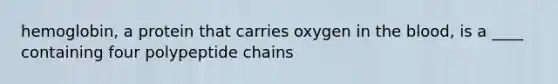 hemoglobin, a protein that carries oxygen in the blood, is a ____ containing four polypeptide chains