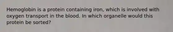 Hemoglobin is a protein containing iron, which is involved with oxygen transport in the blood. In which organelle would this protein be sorted?