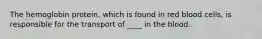 The hemoglobin protein, which is found in red blood cells, is responsible for the transport of ____ in the blood.