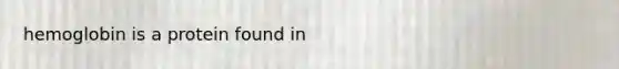 hemoglobin is a protein found in