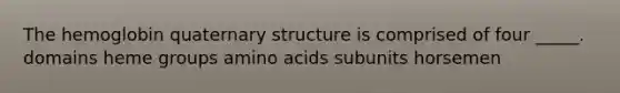 The hemoglobin quaternary structure is comprised of four _____. domains heme groups amino acids subunits horsemen